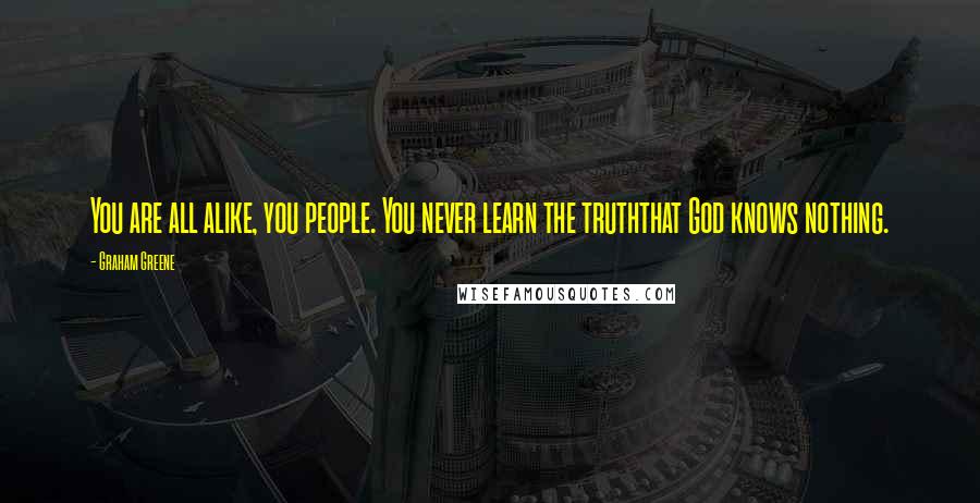 Graham Greene Quotes: You are all alike, you people. You never learn the truththat God knows nothing.