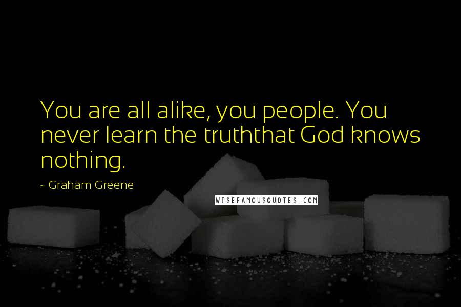 Graham Greene Quotes: You are all alike, you people. You never learn the truththat God knows nothing.