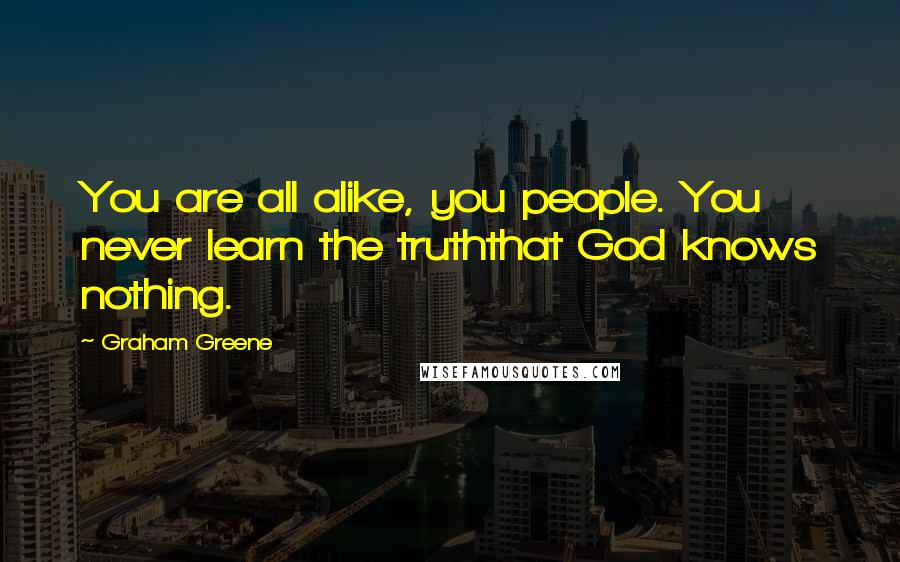 Graham Greene Quotes: You are all alike, you people. You never learn the truththat God knows nothing.