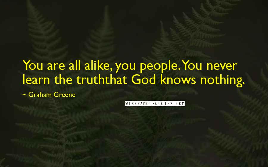 Graham Greene Quotes: You are all alike, you people. You never learn the truththat God knows nothing.