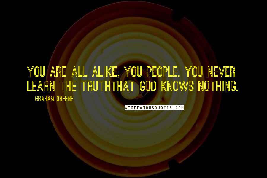 Graham Greene Quotes: You are all alike, you people. You never learn the truththat God knows nothing.