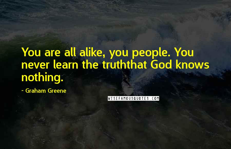 Graham Greene Quotes: You are all alike, you people. You never learn the truththat God knows nothing.
