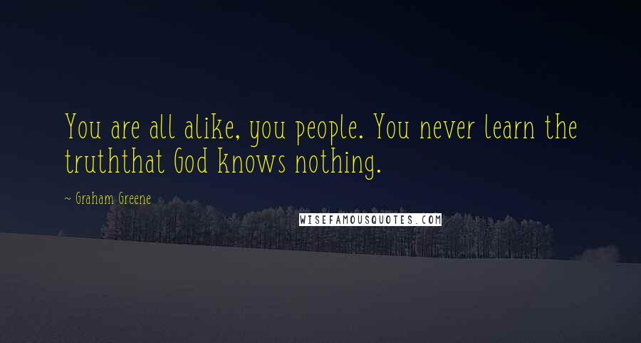 Graham Greene Quotes: You are all alike, you people. You never learn the truththat God knows nothing.