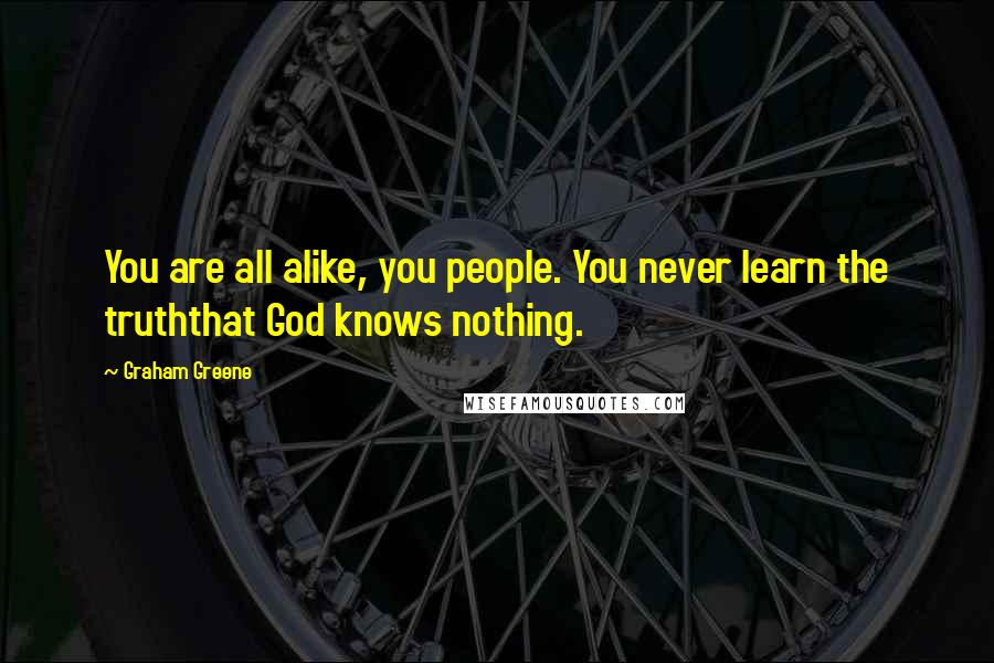 Graham Greene Quotes: You are all alike, you people. You never learn the truththat God knows nothing.
