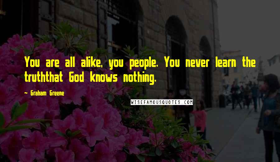 Graham Greene Quotes: You are all alike, you people. You never learn the truththat God knows nothing.