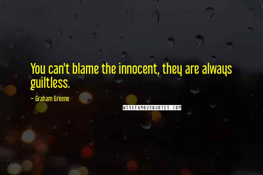 Graham Greene Quotes: You can't blame the innocent, they are always guiltless.