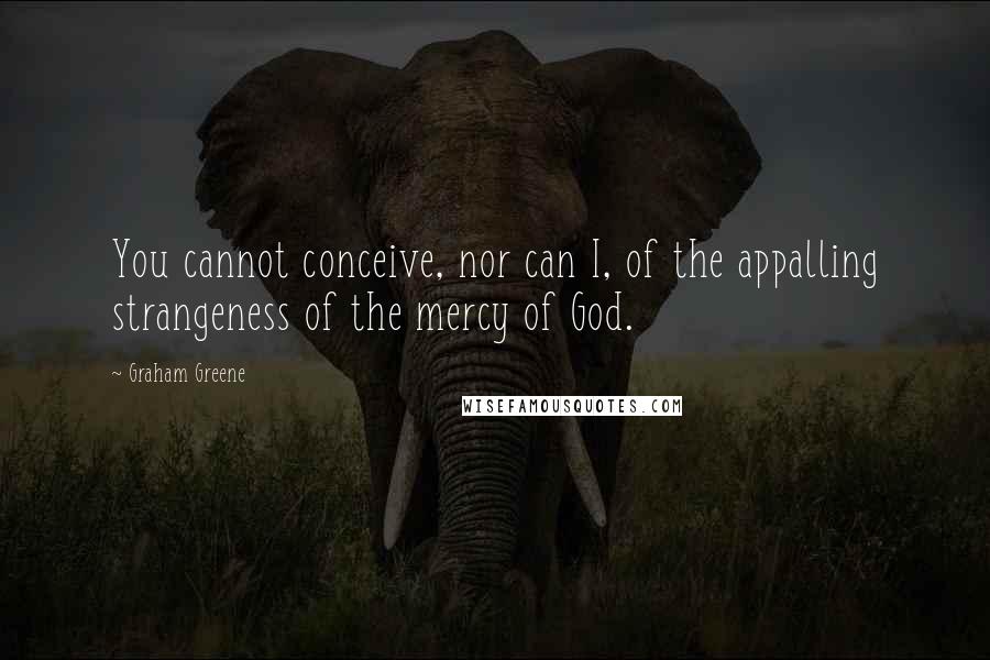 Graham Greene Quotes: You cannot conceive, nor can I, of the appalling strangeness of the mercy of God.