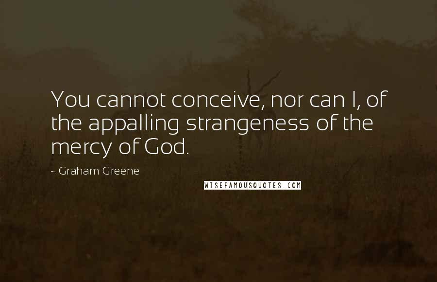 Graham Greene Quotes: You cannot conceive, nor can I, of the appalling strangeness of the mercy of God.