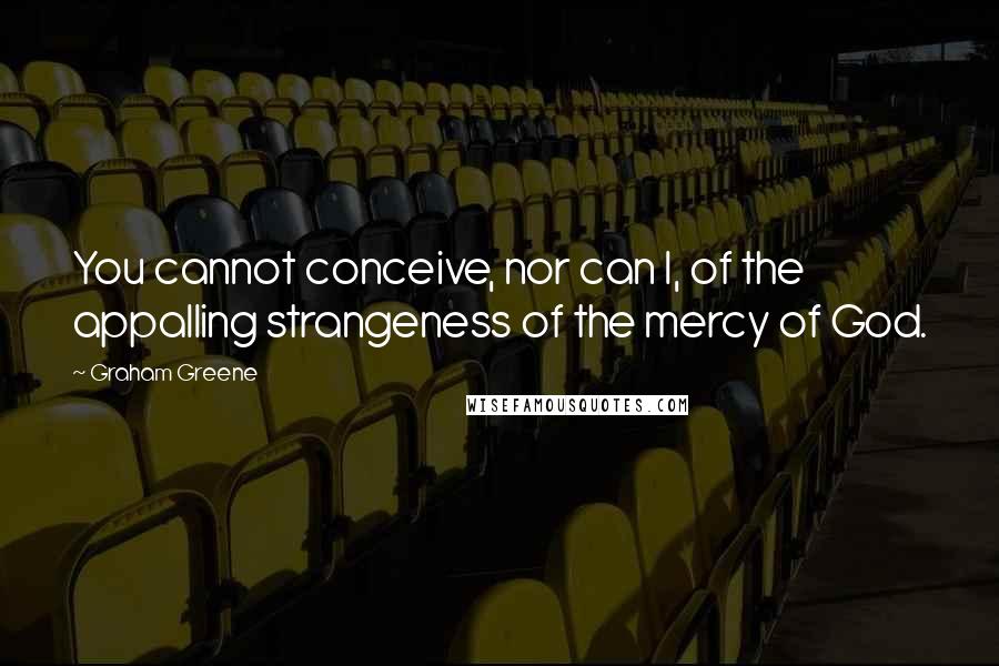 Graham Greene Quotes: You cannot conceive, nor can I, of the appalling strangeness of the mercy of God.