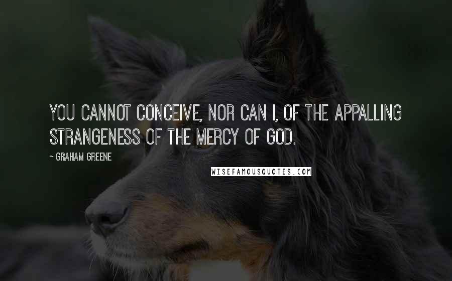 Graham Greene Quotes: You cannot conceive, nor can I, of the appalling strangeness of the mercy of God.