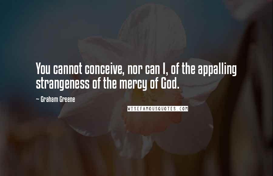 Graham Greene Quotes: You cannot conceive, nor can I, of the appalling strangeness of the mercy of God.