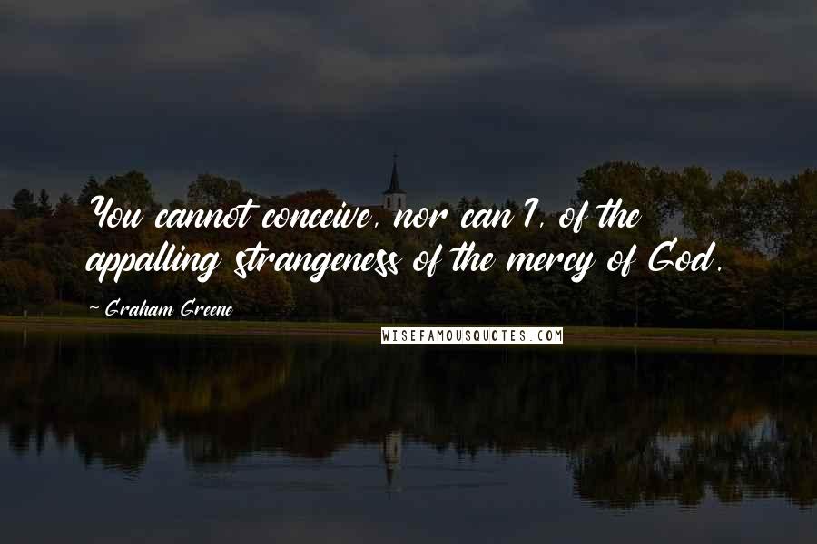 Graham Greene Quotes: You cannot conceive, nor can I, of the appalling strangeness of the mercy of God.