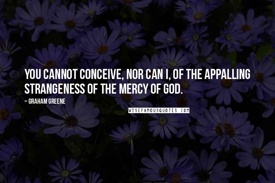 Graham Greene Quotes: You cannot conceive, nor can I, of the appalling strangeness of the mercy of God.