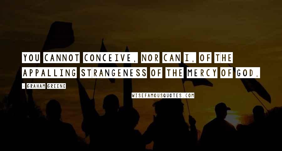 Graham Greene Quotes: You cannot conceive, nor can I, of the appalling strangeness of the mercy of God.