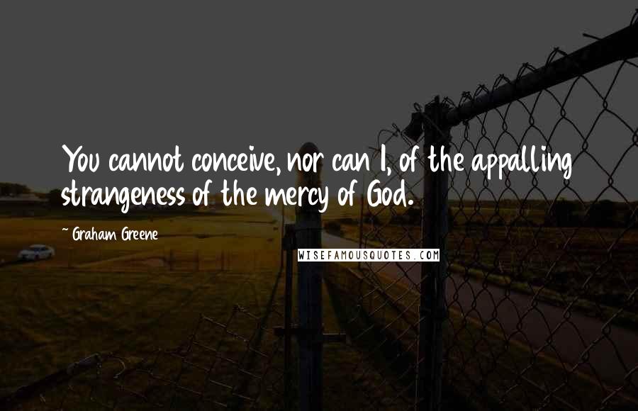 Graham Greene Quotes: You cannot conceive, nor can I, of the appalling strangeness of the mercy of God.