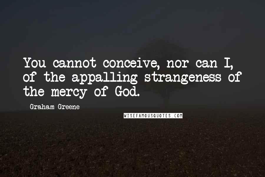 Graham Greene Quotes: You cannot conceive, nor can I, of the appalling strangeness of the mercy of God.