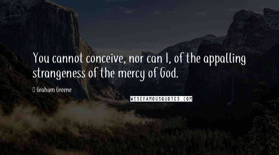 Graham Greene Quotes: You cannot conceive, nor can I, of the appalling strangeness of the mercy of God.