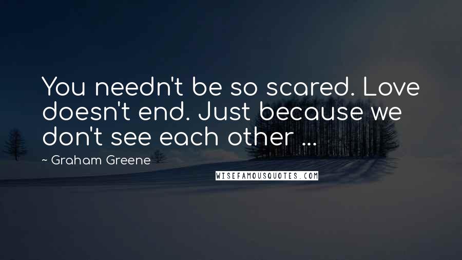 Graham Greene Quotes: You needn't be so scared. Love doesn't end. Just because we don't see each other ...
