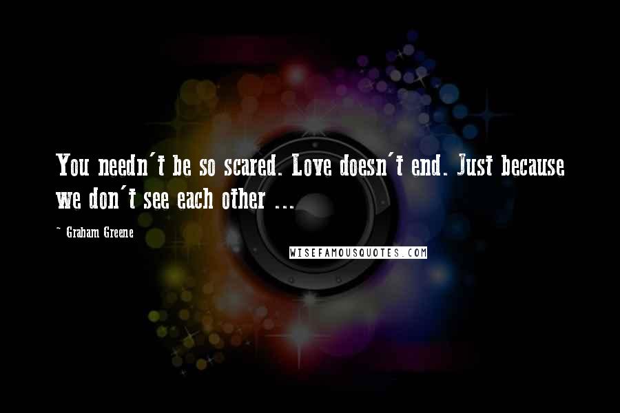 Graham Greene Quotes: You needn't be so scared. Love doesn't end. Just because we don't see each other ...