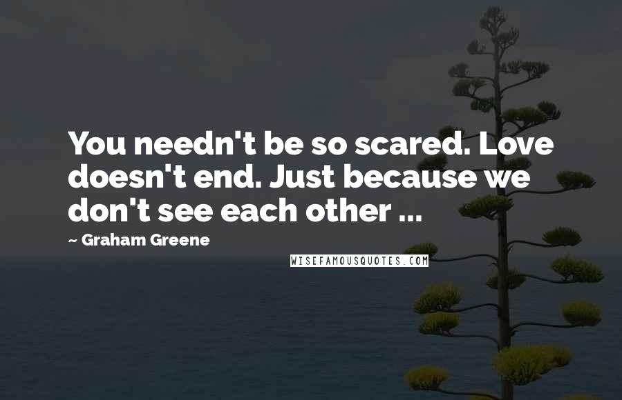 Graham Greene Quotes: You needn't be so scared. Love doesn't end. Just because we don't see each other ...