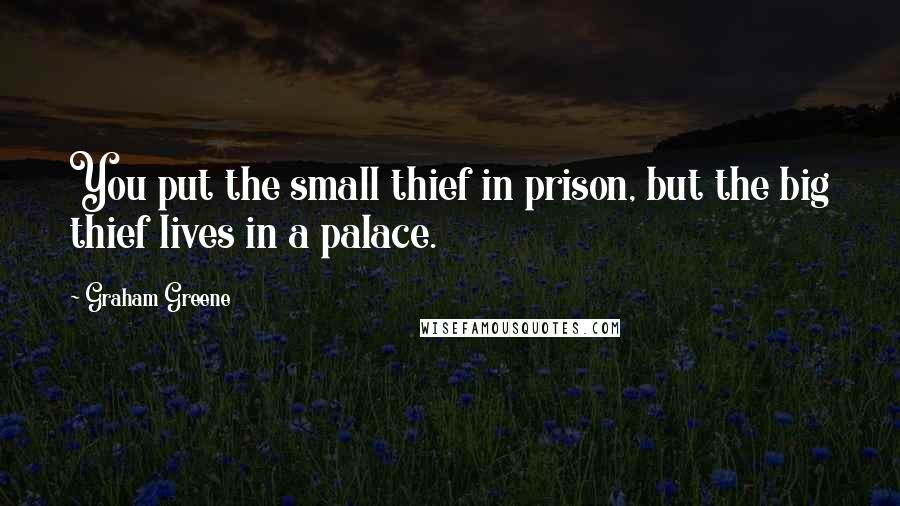 Graham Greene Quotes: You put the small thief in prison, but the big thief lives in a palace.