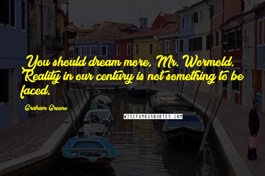 Graham Greene Quotes: You should dream more, Mr. Wormold. Reality in our century is not something to be faced.