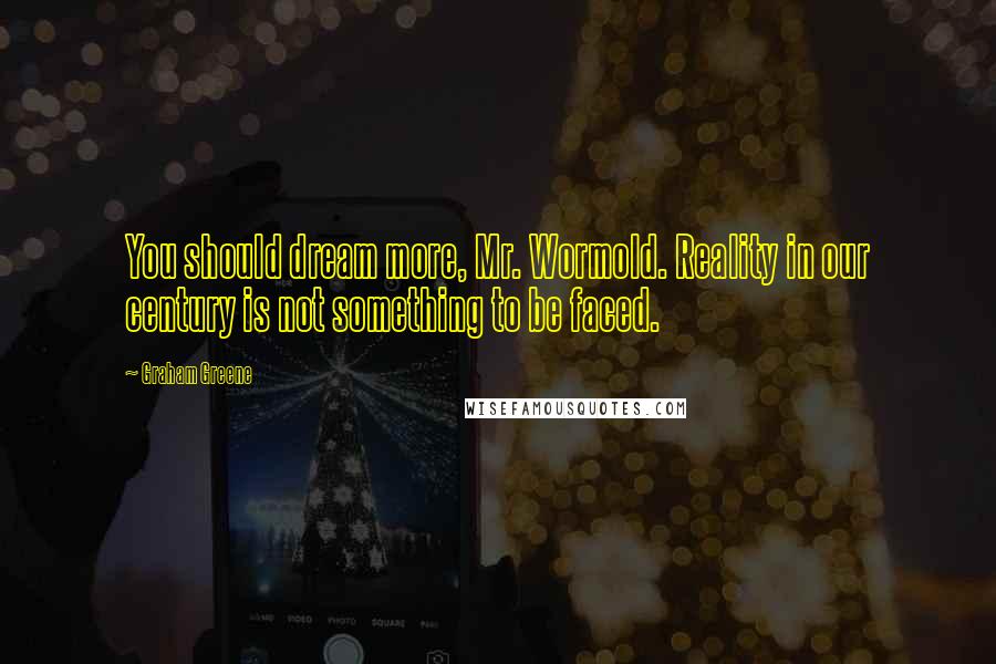 Graham Greene Quotes: You should dream more, Mr. Wormold. Reality in our century is not something to be faced.