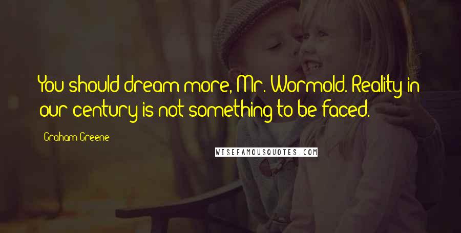 Graham Greene Quotes: You should dream more, Mr. Wormold. Reality in our century is not something to be faced.