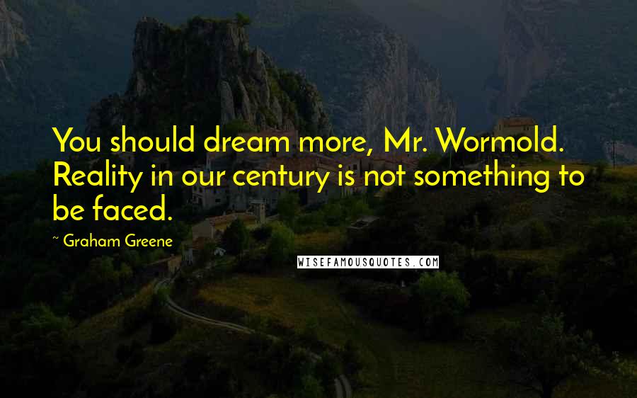Graham Greene Quotes: You should dream more, Mr. Wormold. Reality in our century is not something to be faced.