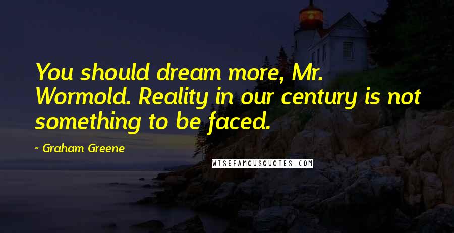 Graham Greene Quotes: You should dream more, Mr. Wormold. Reality in our century is not something to be faced.