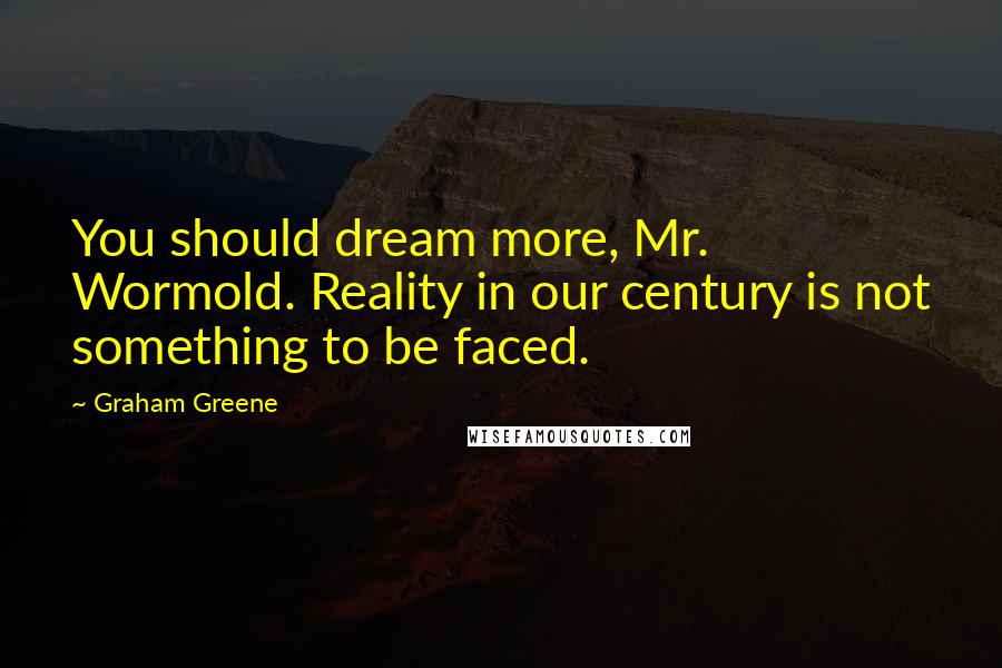 Graham Greene Quotes: You should dream more, Mr. Wormold. Reality in our century is not something to be faced.