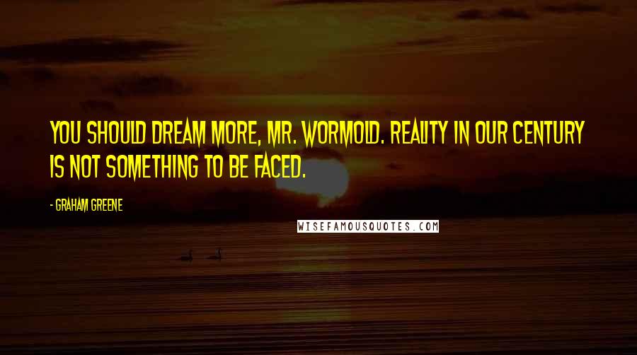 Graham Greene Quotes: You should dream more, Mr. Wormold. Reality in our century is not something to be faced.