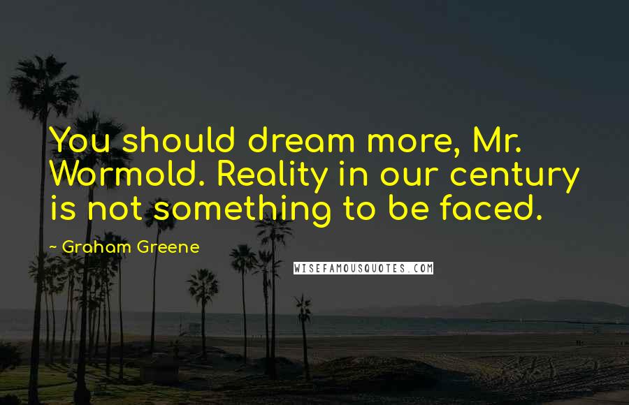 Graham Greene Quotes: You should dream more, Mr. Wormold. Reality in our century is not something to be faced.