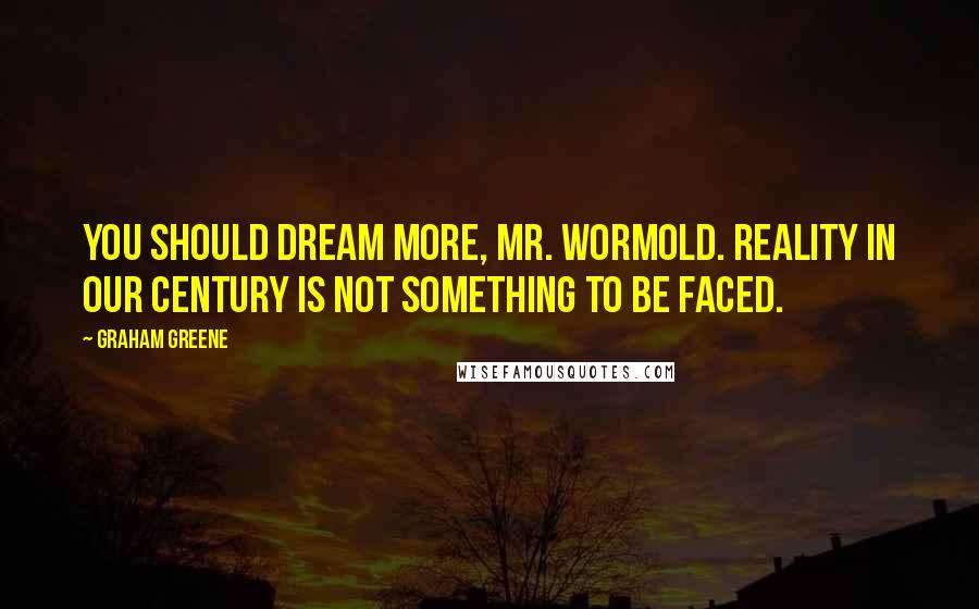 Graham Greene Quotes: You should dream more, Mr. Wormold. Reality in our century is not something to be faced.