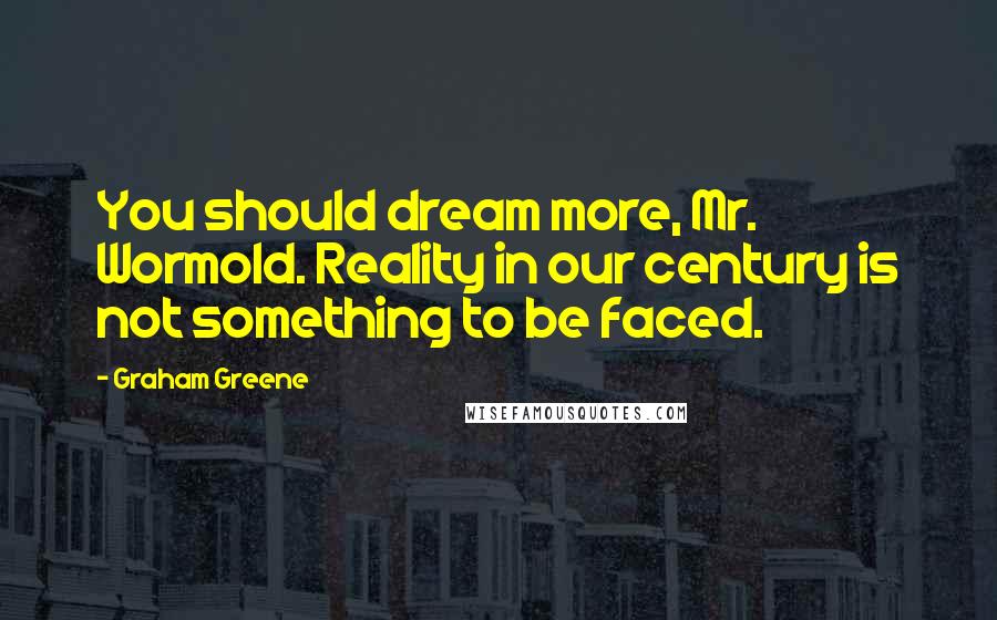 Graham Greene Quotes: You should dream more, Mr. Wormold. Reality in our century is not something to be faced.