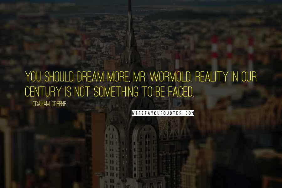 Graham Greene Quotes: You should dream more, Mr. Wormold. Reality in our century is not something to be faced.