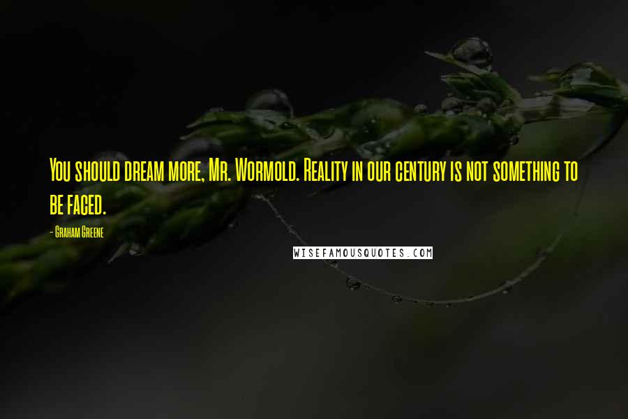 Graham Greene Quotes: You should dream more, Mr. Wormold. Reality in our century is not something to be faced.