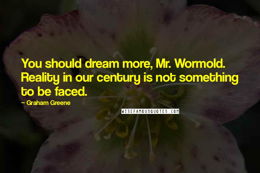 Graham Greene Quotes: You should dream more, Mr. Wormold. Reality in our century is not something to be faced.