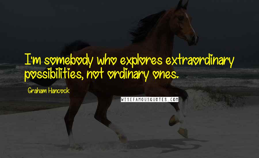 Graham Hancock Quotes: I'm somebody who explores extraordinary possibilities, not ordinary ones.