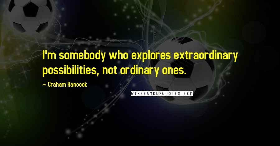 Graham Hancock Quotes: I'm somebody who explores extraordinary possibilities, not ordinary ones.