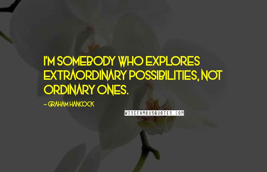 Graham Hancock Quotes: I'm somebody who explores extraordinary possibilities, not ordinary ones.