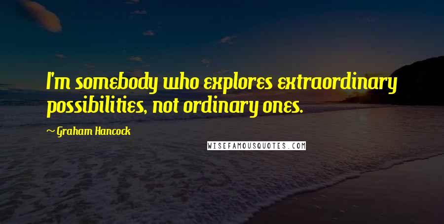 Graham Hancock Quotes: I'm somebody who explores extraordinary possibilities, not ordinary ones.