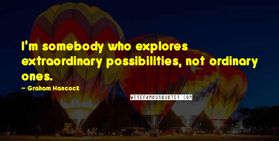 Graham Hancock Quotes: I'm somebody who explores extraordinary possibilities, not ordinary ones.