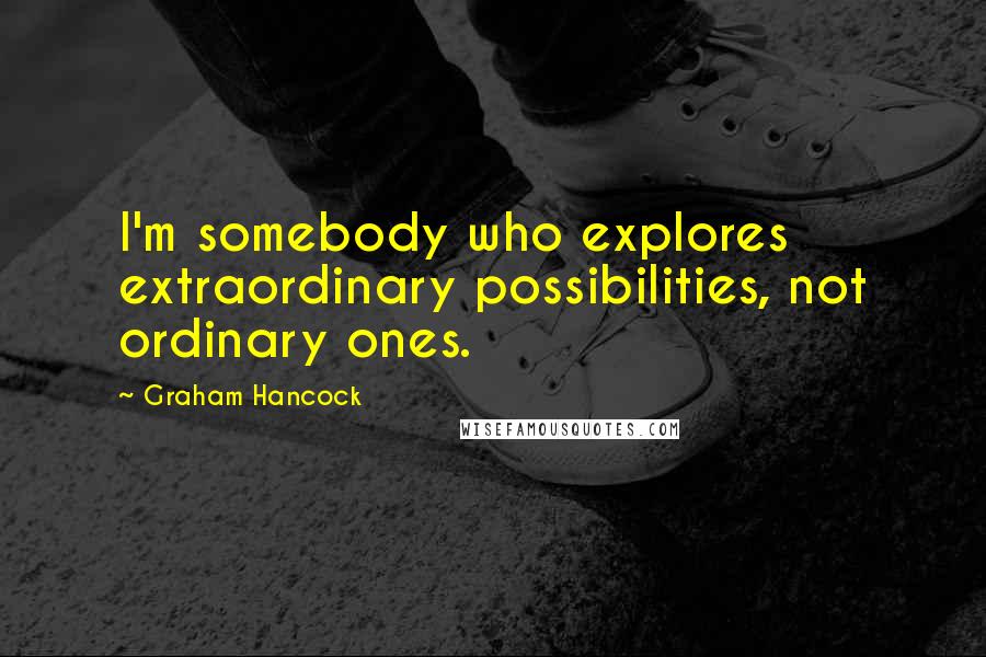 Graham Hancock Quotes: I'm somebody who explores extraordinary possibilities, not ordinary ones.