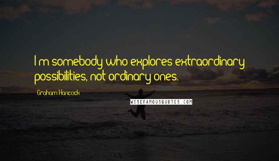 Graham Hancock Quotes: I'm somebody who explores extraordinary possibilities, not ordinary ones.