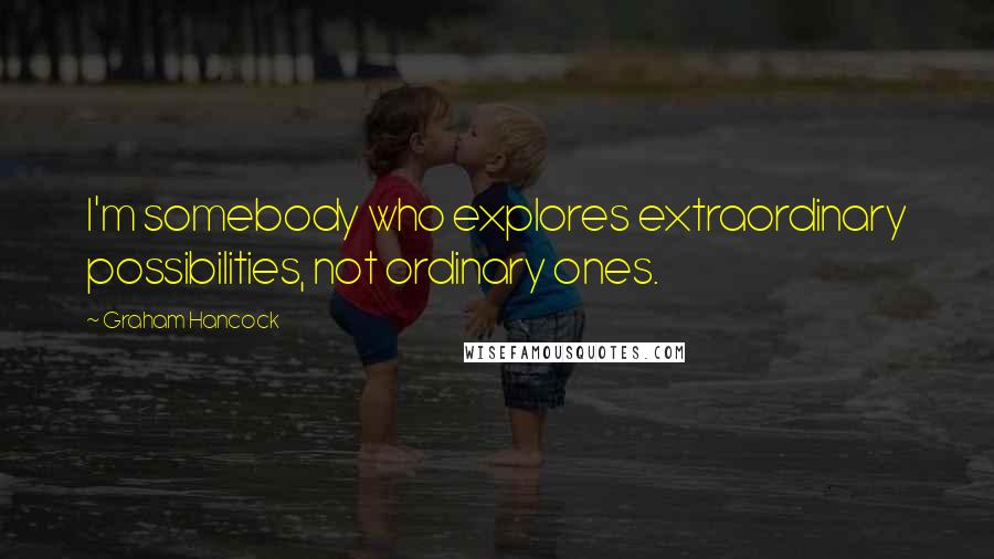 Graham Hancock Quotes: I'm somebody who explores extraordinary possibilities, not ordinary ones.