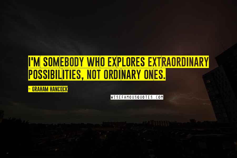 Graham Hancock Quotes: I'm somebody who explores extraordinary possibilities, not ordinary ones.