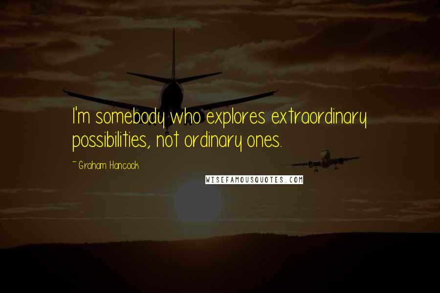 Graham Hancock Quotes: I'm somebody who explores extraordinary possibilities, not ordinary ones.