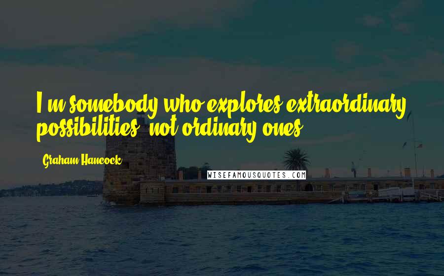 Graham Hancock Quotes: I'm somebody who explores extraordinary possibilities, not ordinary ones.