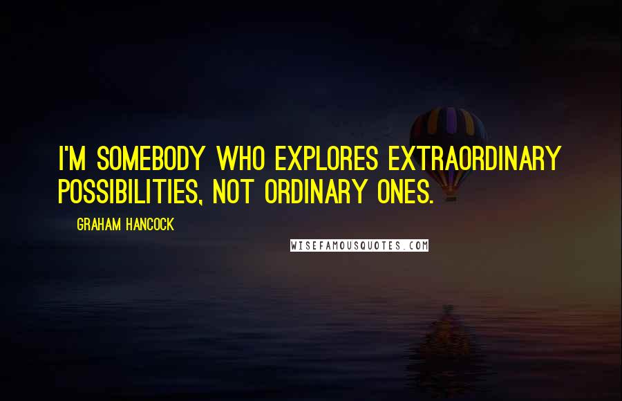 Graham Hancock Quotes: I'm somebody who explores extraordinary possibilities, not ordinary ones.